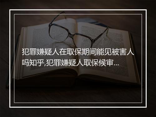 犯罪嫌疑人在取保期间能见被害人吗知乎,犯罪嫌疑人取保候审会经过法院吗