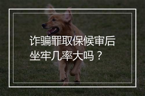 诈骗罪取保候审后坐牢几率大吗？