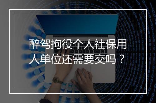 醉驾拘役个人社保用人单位还需要交吗？