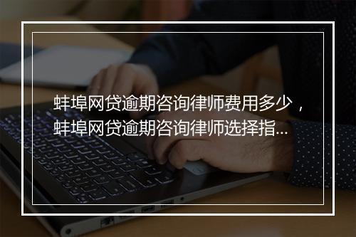 蚌埠网贷逾期咨询律师费用多少，蚌埠网贷逾期咨询律师选择指南