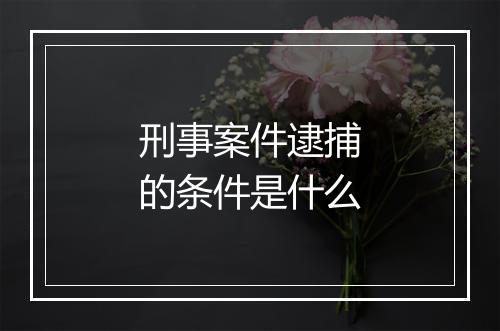 刑事案件逮捕的条件是什么