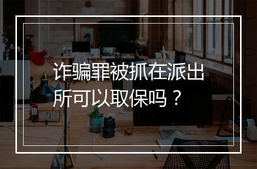 诈骗罪被抓在派出所可以取保吗？