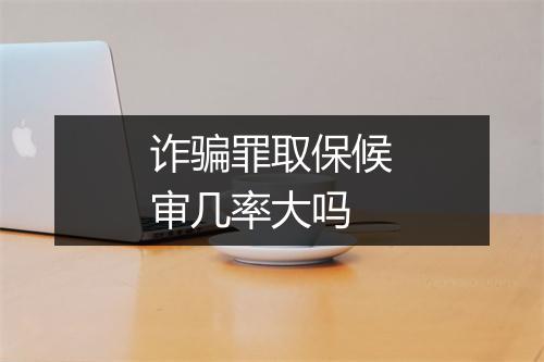 诈骗罪取保候审几率大吗