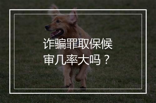 诈骗罪取保候审几率大吗？