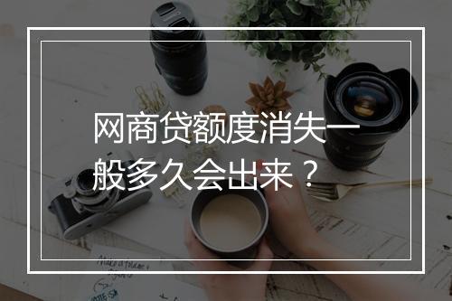 网商贷额度消失一般多久会出来？