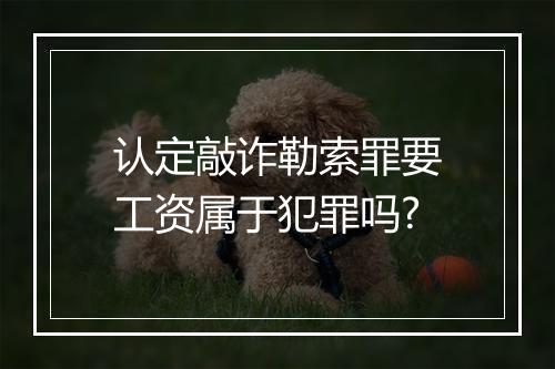 认定敲诈勒索罪要工资属于犯罪吗?