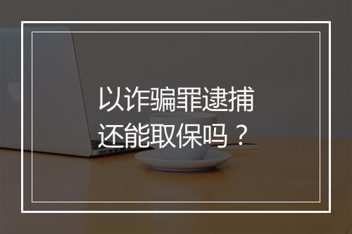 以诈骗罪逮捕还能取保吗？
