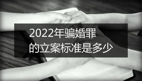2022年骗婚罪的立案标准是多少