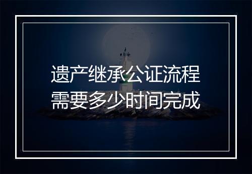遗产继承公证流程需要多少时间完成