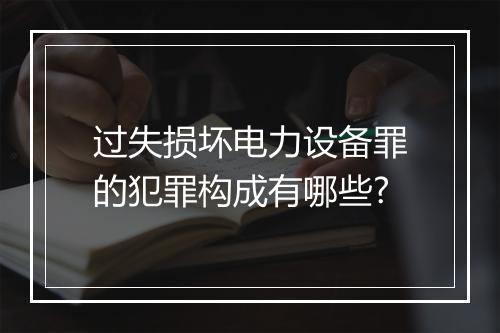 过失损坏电力设备罪的犯罪构成有哪些?