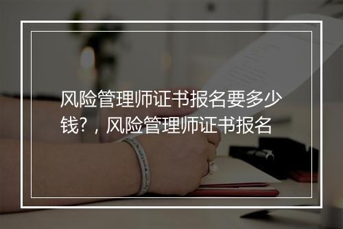 风险管理师证书报名要多少钱?，风险管理师证书报名