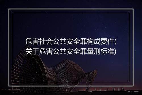 危害社会公共安全罪构成要件(关于危害公共安全罪量刑标准)