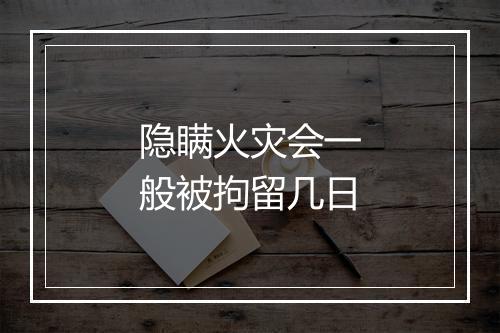 隐瞒火灾会一般被拘留几日
