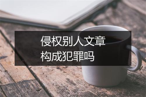 侵权别人文章构成犯罪吗