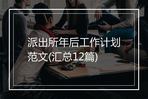 派出所年后工作计划范文(汇总12篇)