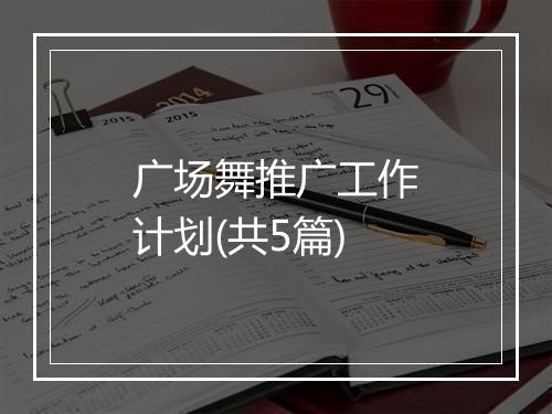 广场舞推广工作计划(共5篇)