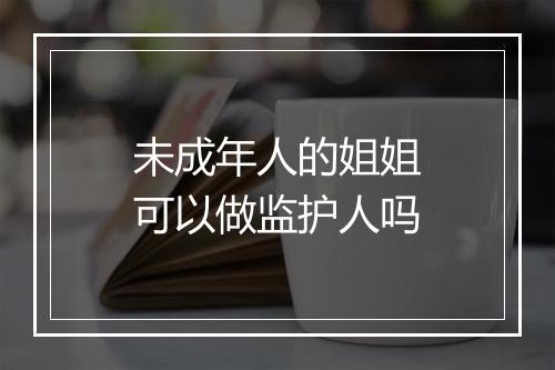 未成年人的姐姐可以做监护人吗