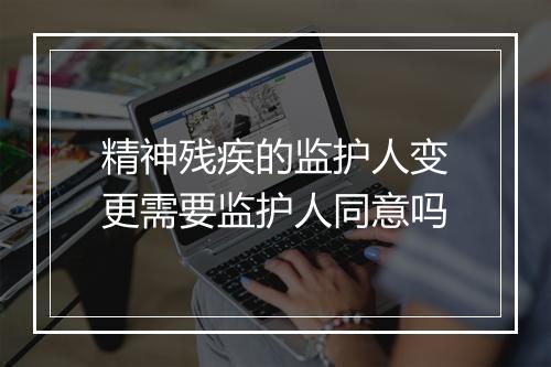 精神残疾的监护人变更需要监护人同意吗