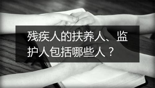 残疾人的扶养人、监护人包括哪些人？