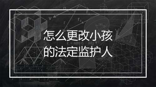 怎么更改小孩的法定监护人