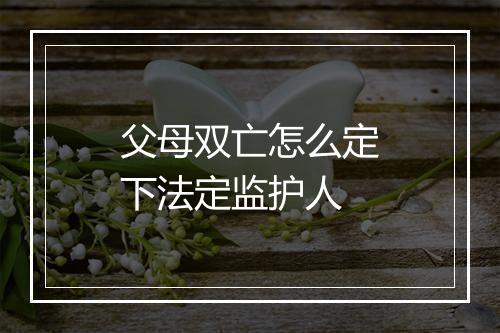 父母双亡怎么定下法定监护人