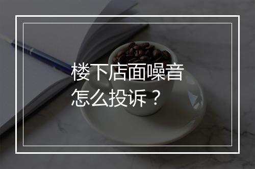 楼下店面噪音怎么投诉？