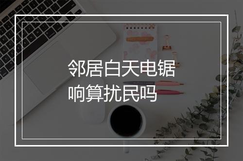 邻居白天电锯响算扰民吗