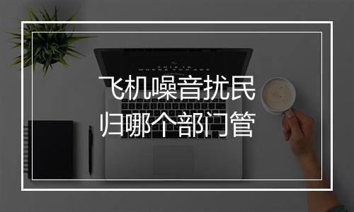 飞机噪音扰民归哪个部门管
