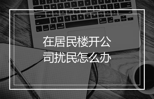 在居民楼开公司扰民怎么办