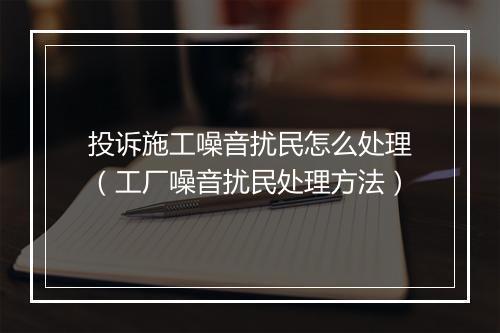投诉施工噪音扰民怎么处理（工厂噪音扰民处理方法）
