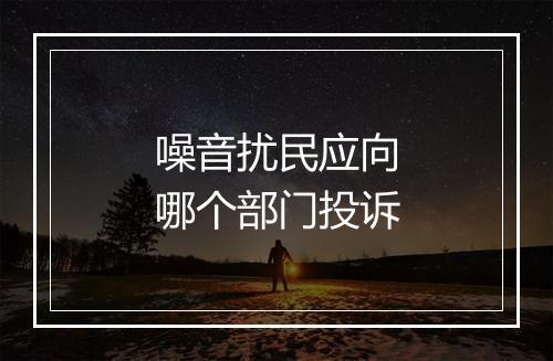 噪音扰民应向哪个部门投诉