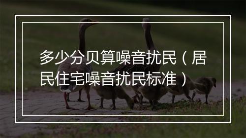 多少分贝算噪音扰民（居民住宅噪音扰民标准）
