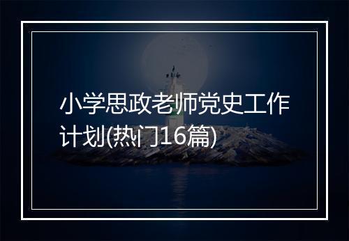 小学思政老师党史工作计划(热门16篇)