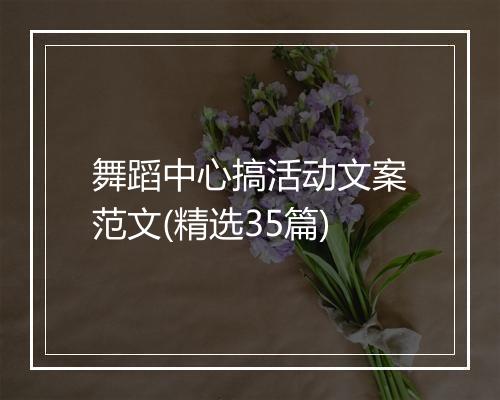 舞蹈中心搞活动文案范文(精选35篇)