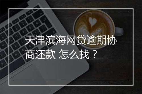天津滨海网贷逾期协商还款 怎么找？