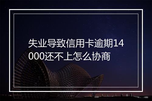 失业导致信用卡逾期14000还不上怎么协商