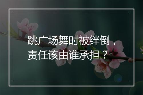 跳广场舞时被绊倒，责任该由谁承担？