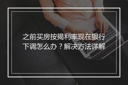 之前买房按揭利率现在银行下调怎么办？解决方法详解