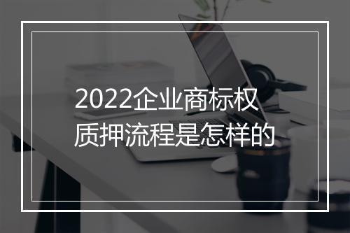 2022企业商标权质押流程是怎样的