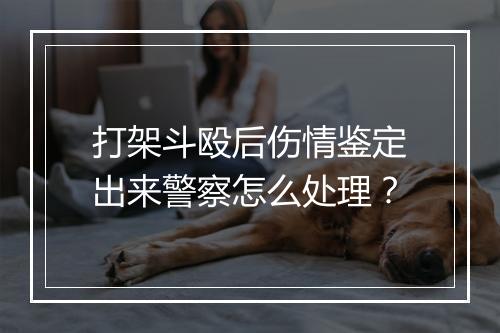 打架斗殴后伤情鉴定出来警察怎么处理？