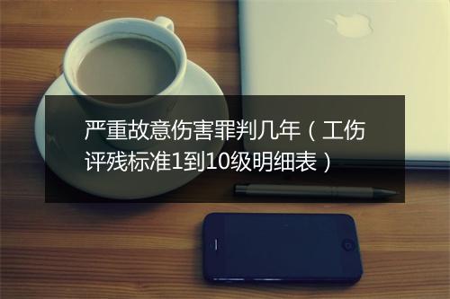 严重故意伤害罪判几年（工伤评残标准1到10级明细表）