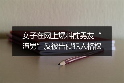 女子在网上爆料前男友“渣男”反被告侵犯人格权