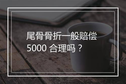 尾骨骨折一般赔偿 5000 合理吗？