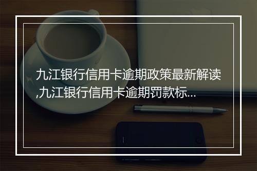九江银行信用卡逾期政策最新解读,九江银行信用卡逾期罚款标准