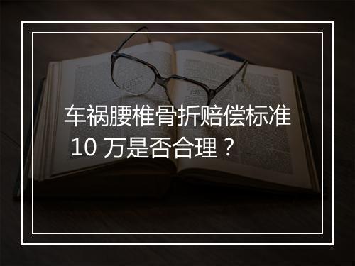 车祸腰椎骨折赔偿标准 10 万是否合理？