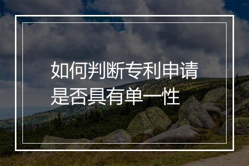 如何判断专利申请是否具有单一性