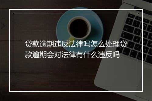 贷款逾期违反法律吗怎么处理贷款逾期会对法律有什么违反吗