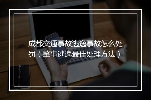 成都交通事故逃逸事故怎么处罚（肇事逃逸最佳处理方法）