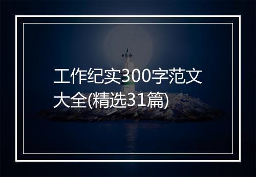 工作纪实300字范文大全(精选31篇)