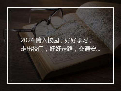 2024 跨入校园，好好学习；走出校门，好好走路，交通安全标语100条精心挑选10篇